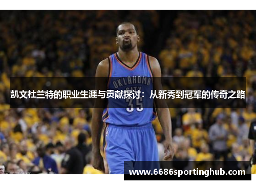 凯文杜兰特的职业生涯与贡献探讨：从新秀到冠军的传奇之路