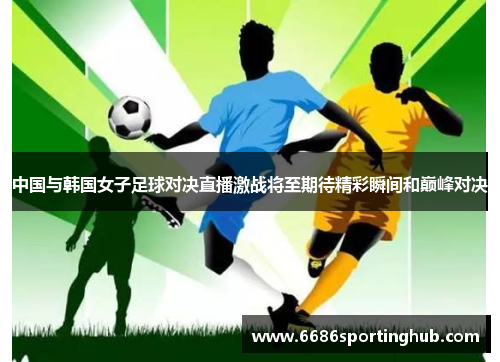 中国与韩国女子足球对决直播激战将至期待精彩瞬间和巅峰对决