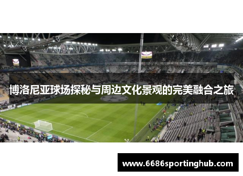 博洛尼亚球场探秘与周边文化景观的完美融合之旅