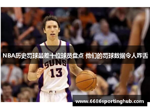 NBA历史罚球最差十位球员盘点 他们的罚球数据令人咋舌