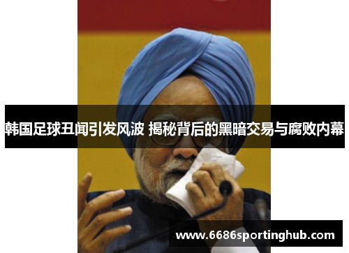 韩国足球丑闻引发风波 揭秘背后的黑暗交易与腐败内幕