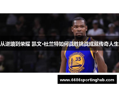 从逆境到荣耀 凯文·杜兰特如何战胜挑战成就传奇人生