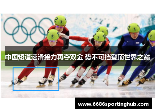 中国短道速滑接力再夺双金 势不可挡登顶世界之巅