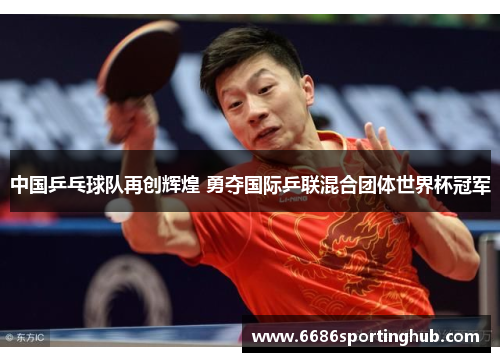 中国乒乓球队再创辉煌 勇夺国际乒联混合团体世界杯冠军