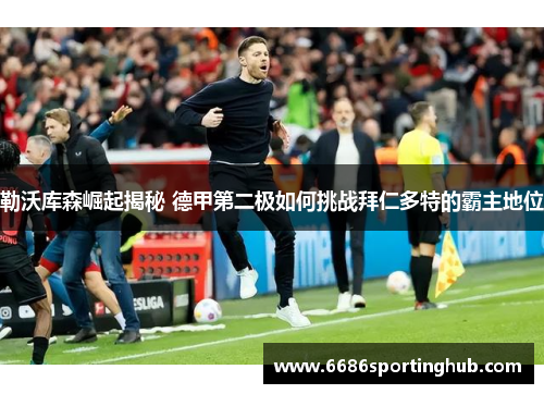 勒沃库森崛起揭秘 德甲第二极如何挑战拜仁多特的霸主地位