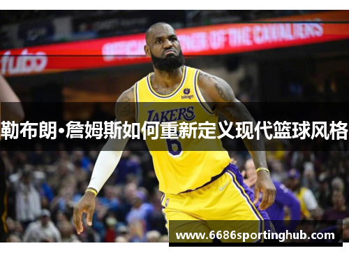 勒布朗·詹姆斯如何重新定义现代篮球风格