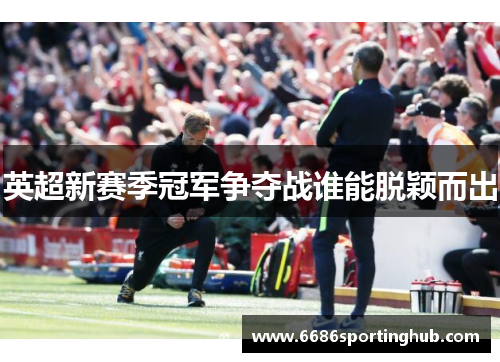 英超新赛季冠军争夺战谁能脱颖而出