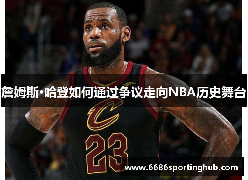 詹姆斯·哈登如何通过争议走向NBA历史舞台