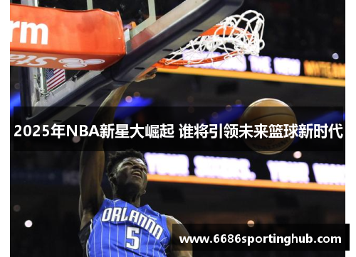 2025年NBA新星大崛起 谁将引领未来篮球新时代