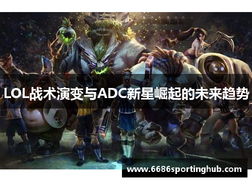 LOL战术演变与ADC新星崛起的未来趋势