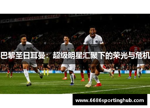 巴黎圣日耳曼：超级明星汇聚下的荣光与危机