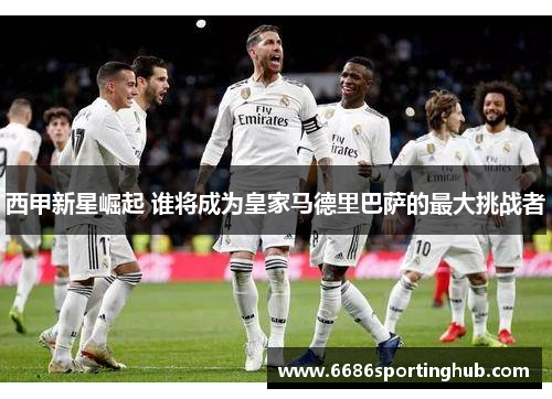 西甲新星崛起 谁将成为皇家马德里巴萨的最大挑战者