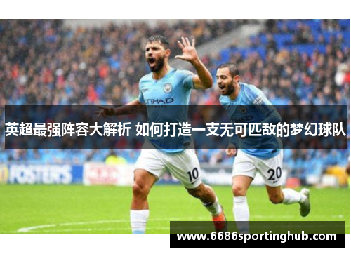 英超最强阵容大解析 如何打造一支无可匹敌的梦幻球队