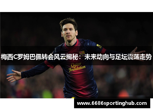 梅西C罗姆巴佩转会风云揭秘：未来动向与足坛震荡走势