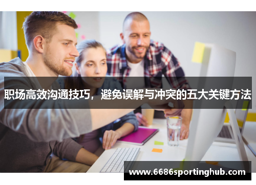 职场高效沟通技巧，避免误解与冲突的五大关键方法