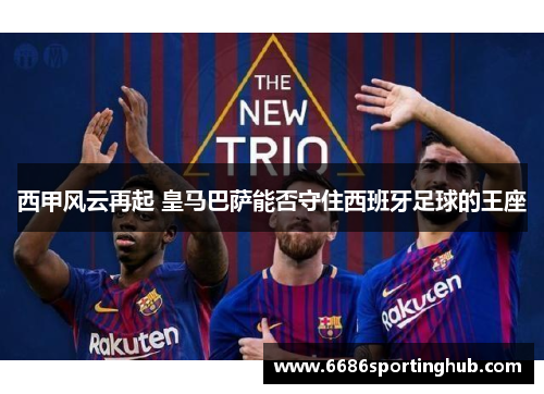 西甲风云再起 皇马巴萨能否守住西班牙足球的王座