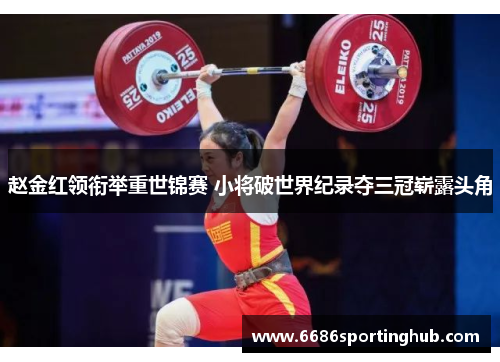 赵金红领衔举重世锦赛 小将破世界纪录夺三冠崭露头角