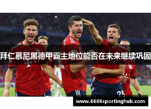 拜仁慕尼黑德甲霸主地位能否在未来继续巩固