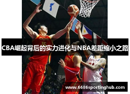 CBA崛起背后的实力进化与NBA差距缩小之路