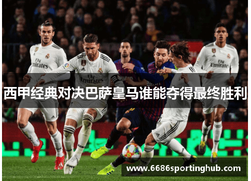 西甲经典对决巴萨皇马谁能夺得最终胜利