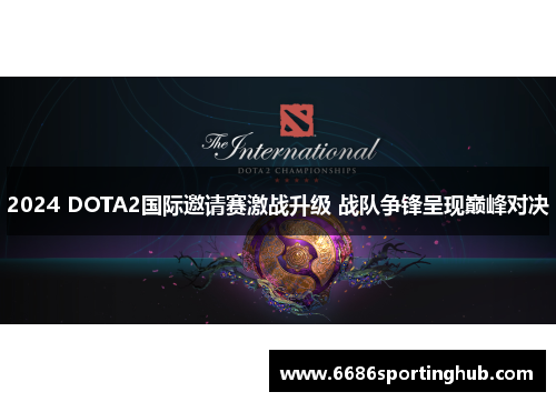 2024 DOTA2国际邀请赛激战升级 战队争锋呈现巅峰对决