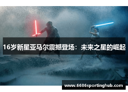 16岁新星亚马尔震撼登场：未来之星的崛起