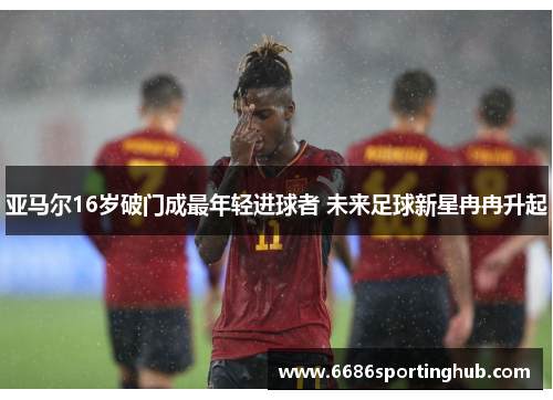 亚马尔16岁破门成最年轻进球者 未来足球新星冉冉升起