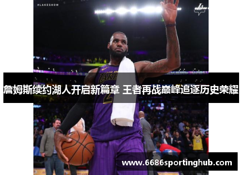詹姆斯续约湖人开启新篇章 王者再战巅峰追逐历史荣耀