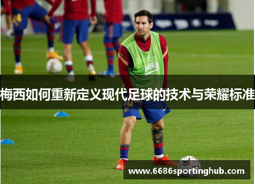 梅西如何重新定义现代足球的技术与荣耀标准