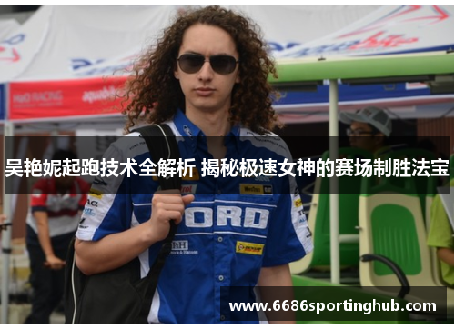 吴艳妮起跑技术全解析 揭秘极速女神的赛场制胜法宝