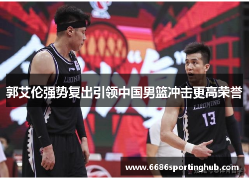郭艾伦强势复出引领中国男篮冲击更高荣誉