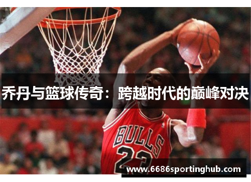 乔丹与篮球传奇：跨越时代的巅峰对决