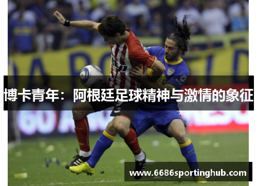 博卡青年：阿根廷足球精神与激情的象征