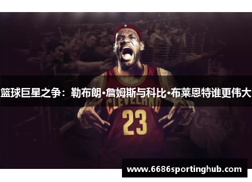 篮球巨星之争：勒布朗·詹姆斯与科比·布莱恩特谁更伟大