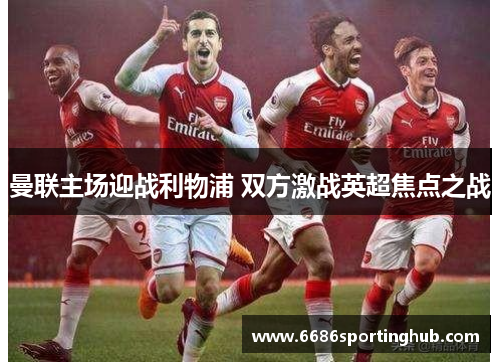曼联主场迎战利物浦 双方激战英超焦点之战