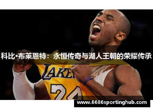 科比·布莱恩特：永恒传奇与湖人王朝的荣耀传承