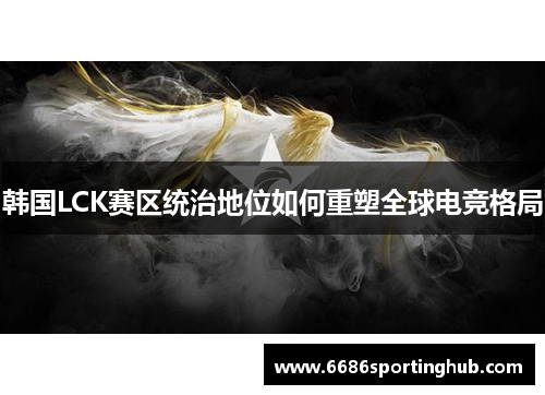 韩国LCK赛区统治地位如何重塑全球电竞格局