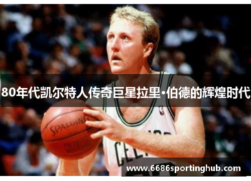80年代凯尔特人传奇巨星拉里·伯德的辉煌时代