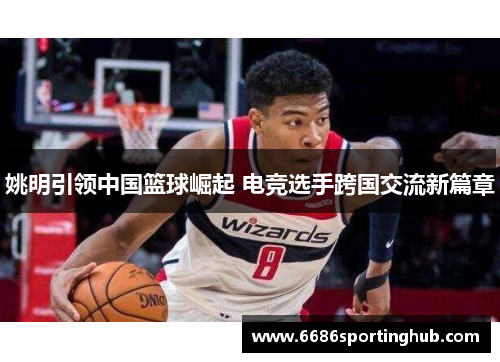 姚明引领中国篮球崛起 电竞选手跨国交流新篇章