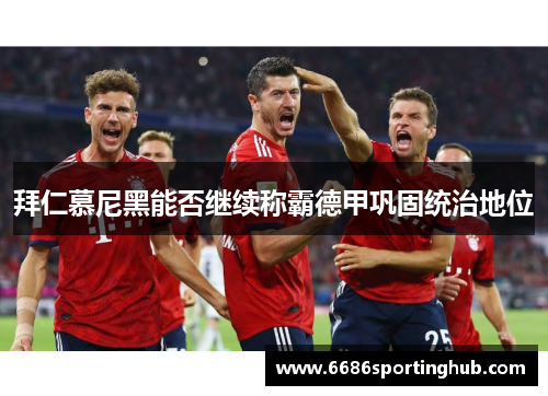 拜仁慕尼黑能否继续称霸德甲巩固统治地位